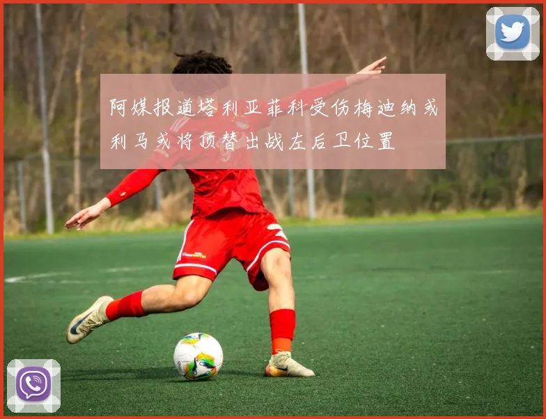 阿媒报道塔利亚菲科受伤梅迪纳或利马或将顶替出战左后卫位置