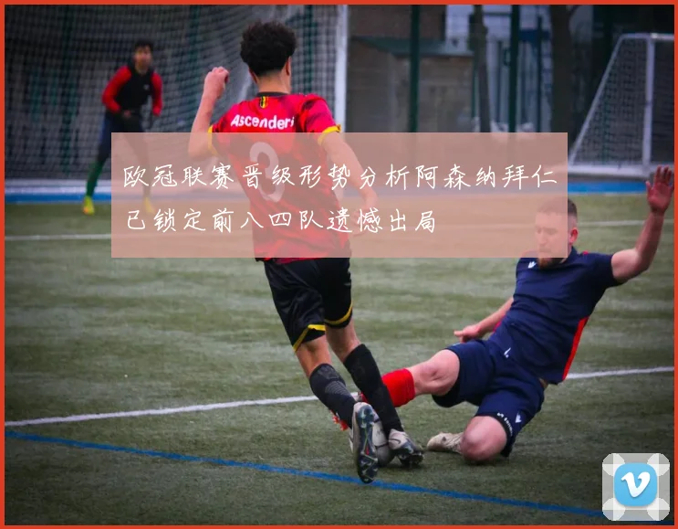 欧冠联赛晋级形势分析阿森纳拜仁已锁定前八四队遗憾出局