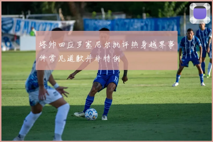 塔帅回应罗塞尼尔批评热身越界事件常见道歉并非特例