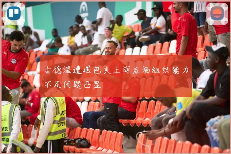 古德温遭遇包夹上海后场组织能力不足问题凸显