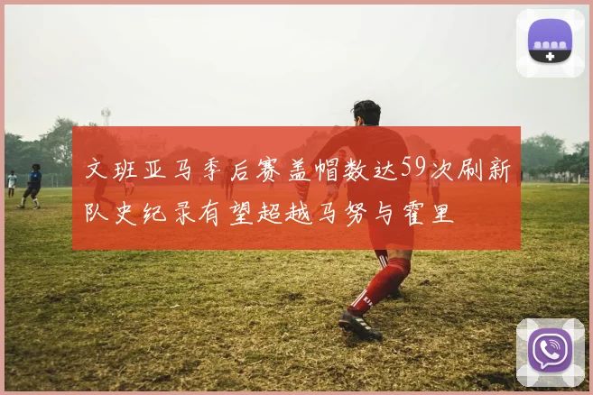 文班亚马季后赛盖帽数达59次刷新队史纪录有望超越马努与霍里