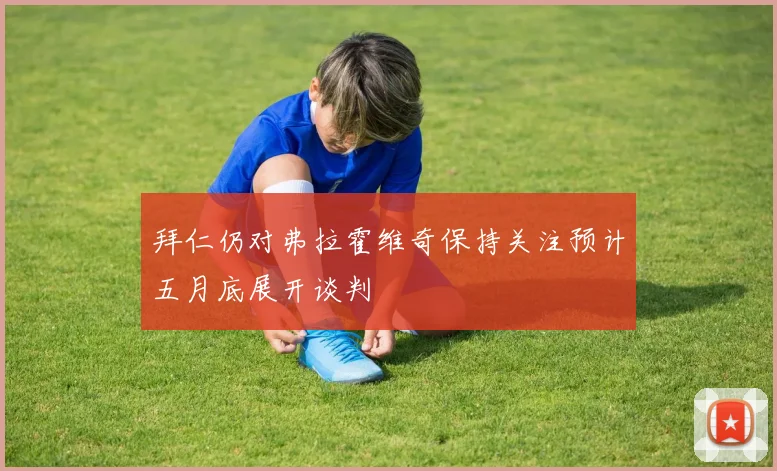 拜仁仍对弗拉霍维奇保持关注预计五月底展开谈判