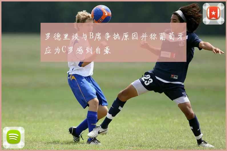 罗德里谈与B席争执原因并称葡萄牙应为C罗感到自豪
