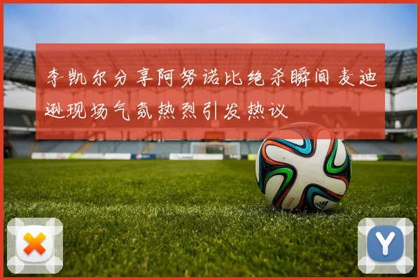 李凯尔分享阿努诺比绝杀瞬间麦迪逊现场气氛热烈引发热议