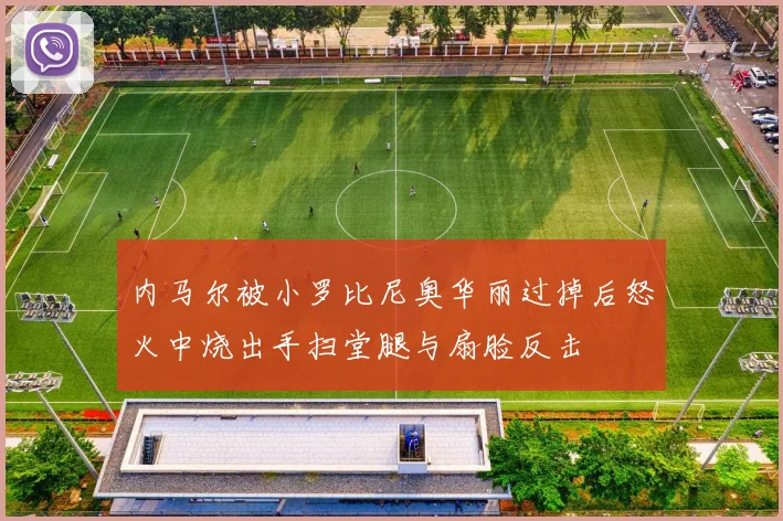 内马尔被小罗比尼奥华丽过掉后怒火中烧出手扫堂腿与扇脸反击