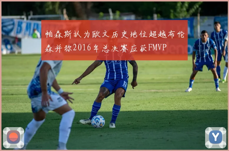 帕森斯认为欧文历史地位超越布伦森并称2016年总决赛应获FMVP