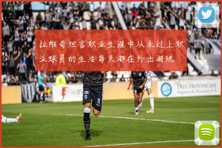 拉维奇坦言职业生涯中从未过上职业球员的生活每天都在外出游玩
