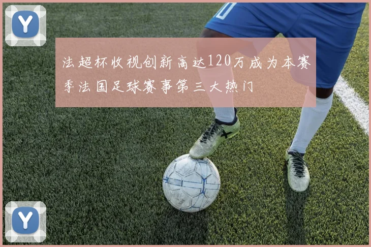 法超杯收视创新高达120万成为本赛季法国足球赛事第三大热门