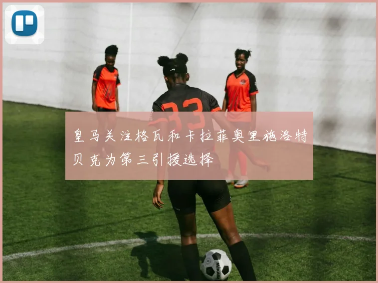 皇马关注格瓦和卡拉菲奥里施洛特贝克为第三引援选择